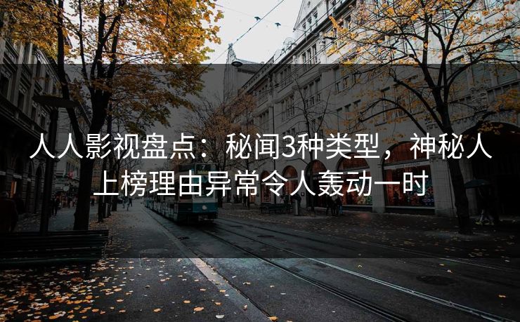 人人影视盘点：秘闻3种类型，神秘人上榜理由异常令人轰动一时