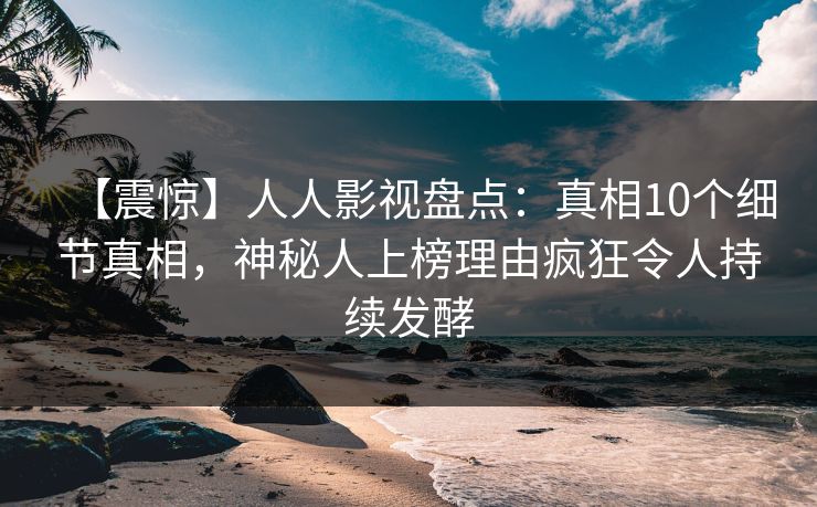 【震惊】人人影视盘点：真相10个细节真相，神秘人上榜理由疯狂令人持续发酵