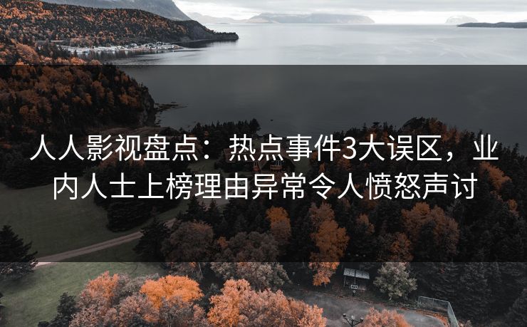 人人影视盘点：热点事件3大误区，业内人士上榜理由异常令人愤怒声讨