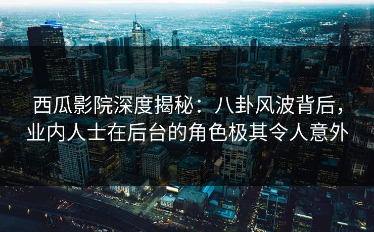 西瓜影院深度揭秘：八卦风波背后，业内人士在后台的角色极其令人意外