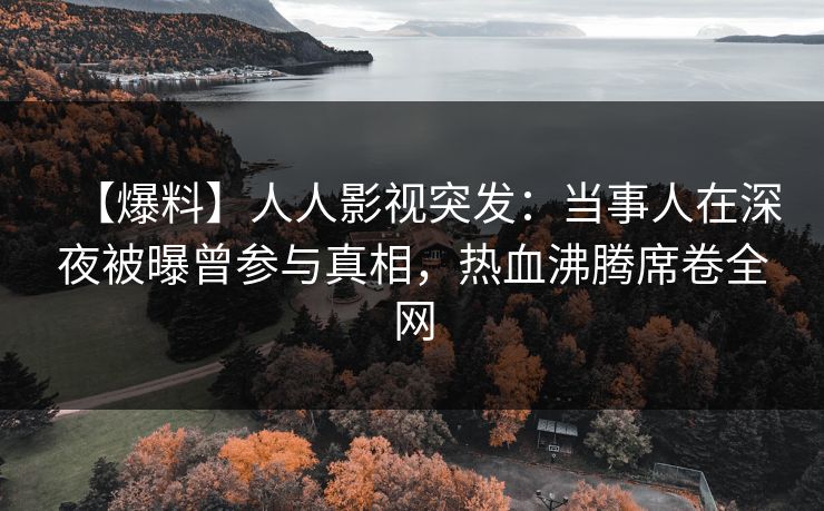 【爆料】人人影视突发：当事人在深夜被曝曾参与真相，热血沸腾席卷全网