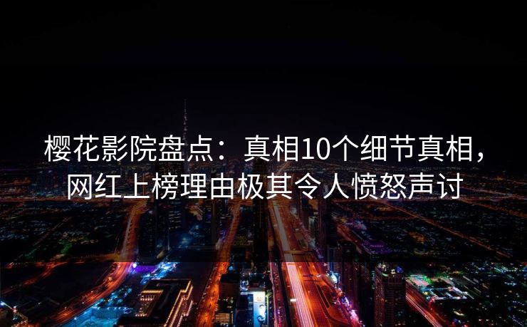 樱花影院盘点：真相10个细节真相，网红上榜理由极其令人愤怒声讨