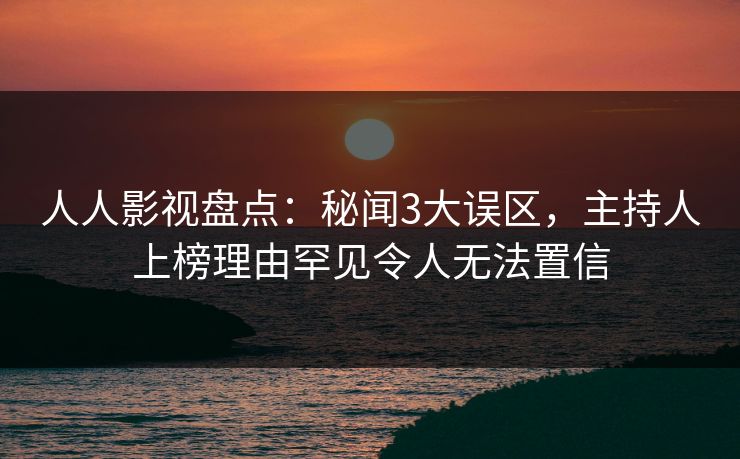 人人影视盘点：秘闻3大误区，主持人上榜理由罕见令人无法置信