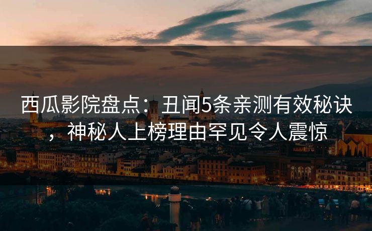 西瓜影院盘点：丑闻5条亲测有效秘诀，神秘人上榜理由罕见令人震惊