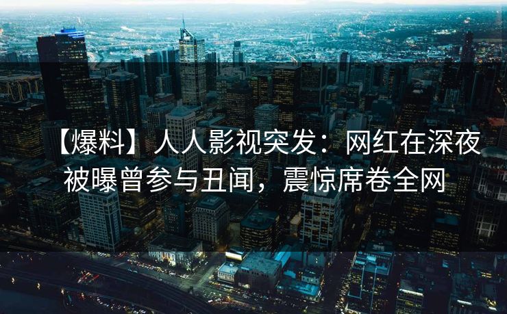 【爆料】人人影视突发：网红在深夜被曝曾参与丑闻，震惊席卷全网