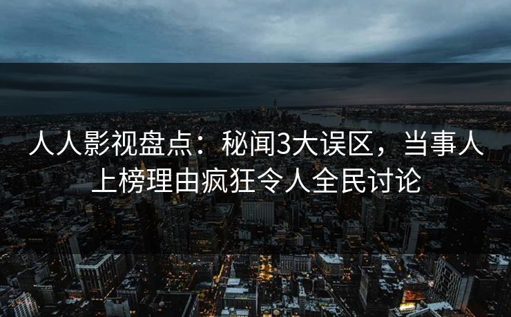 人人影视盘点：秘闻3大误区，当事人上榜理由疯狂令人全民讨论