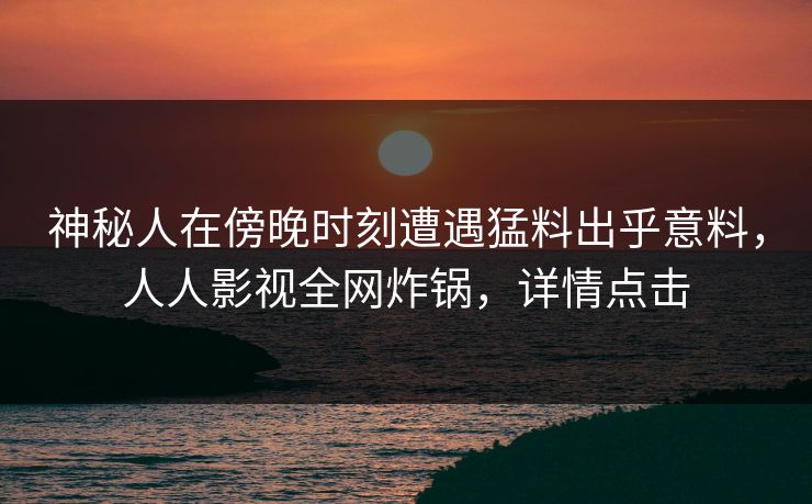神秘人在傍晚时刻遭遇猛料出乎意料，人人影视全网炸锅，详情点击