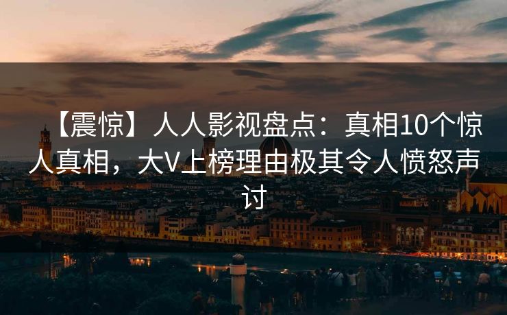 【震惊】人人影视盘点：真相10个惊人真相，大V上榜理由极其令人愤怒声讨