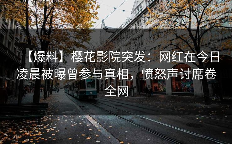 【爆料】樱花影院突发：网红在今日凌晨被曝曾参与真相，愤怒声讨席卷全网