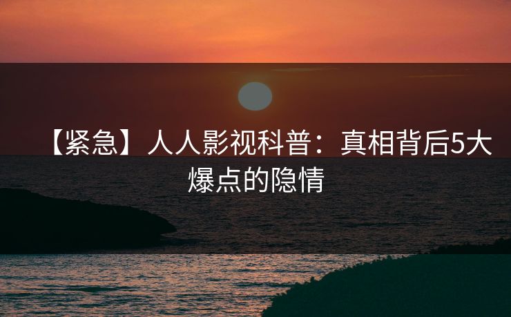 【紧急】人人影视科普：真相背后5大爆点的隐情
