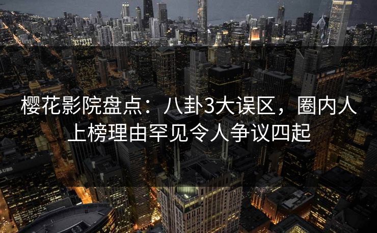 樱花影院盘点：八卦3大误区，圈内人上榜理由罕见令人争议四起