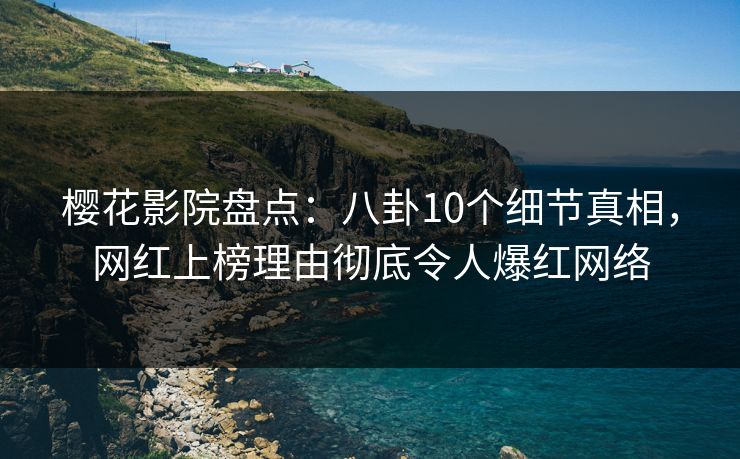 樱花影院盘点：八卦10个细节真相，网红上榜理由彻底令人爆红网络