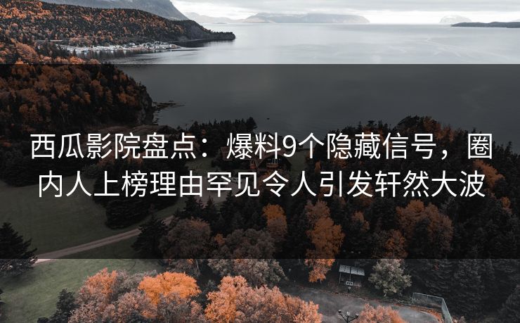 西瓜影院盘点：爆料9个隐藏信号，圈内人上榜理由罕见令人引发轩然大波
