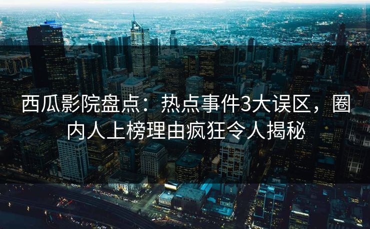 西瓜影院盘点：热点事件3大误区，圈内人上榜理由疯狂令人揭秘
