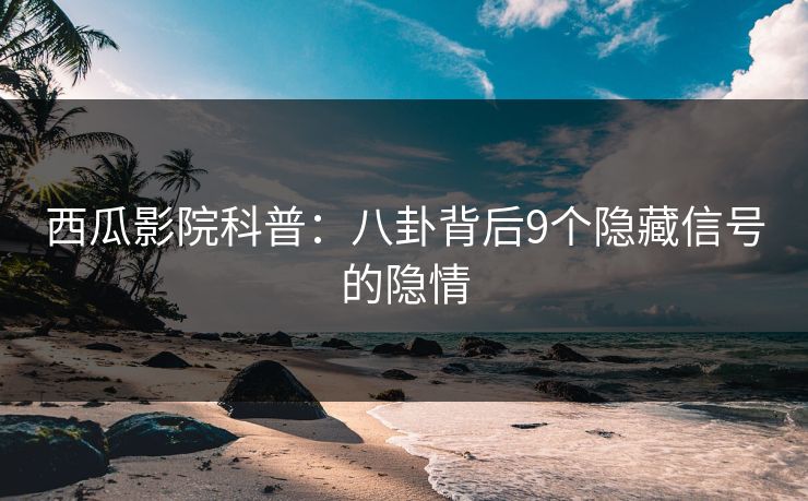 西瓜影院科普：八卦背后9个隐藏信号的隐情