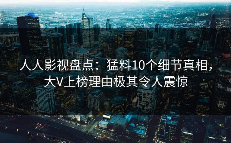 人人影视盘点：猛料10个细节真相，大V上榜理由极其令人震惊
