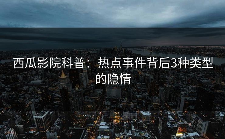 西瓜影院科普：热点事件背后3种类型的隐情