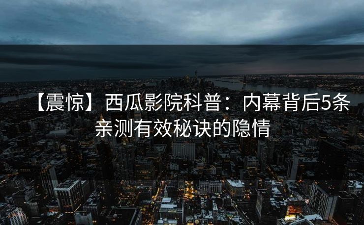 【震惊】西瓜影院科普：内幕背后5条亲测有效秘诀的隐情