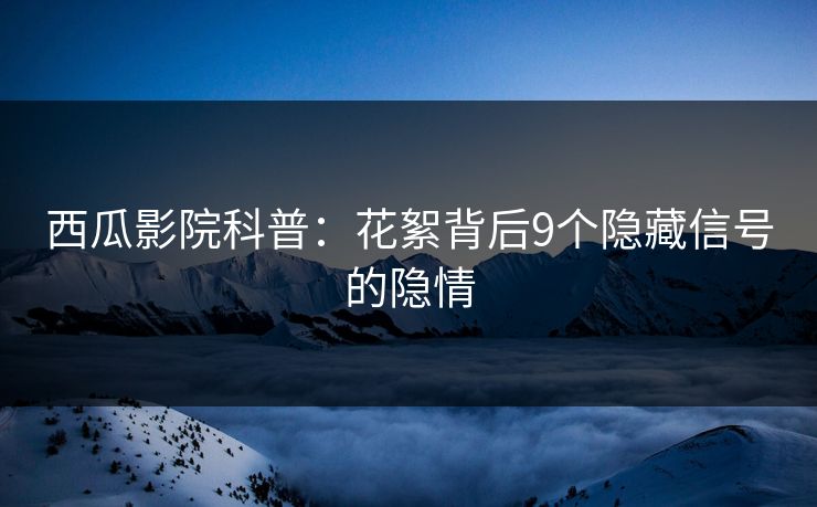 西瓜影院科普：花絮背后9个隐藏信号的隐情