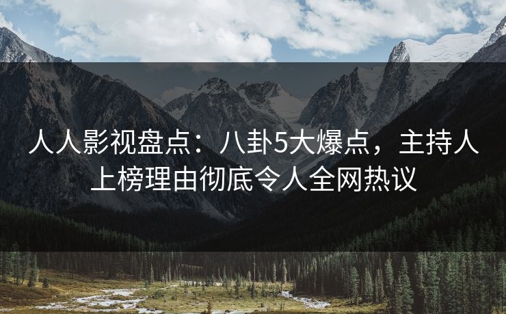 人人影视盘点：八卦5大爆点，主持人上榜理由彻底令人全网热议