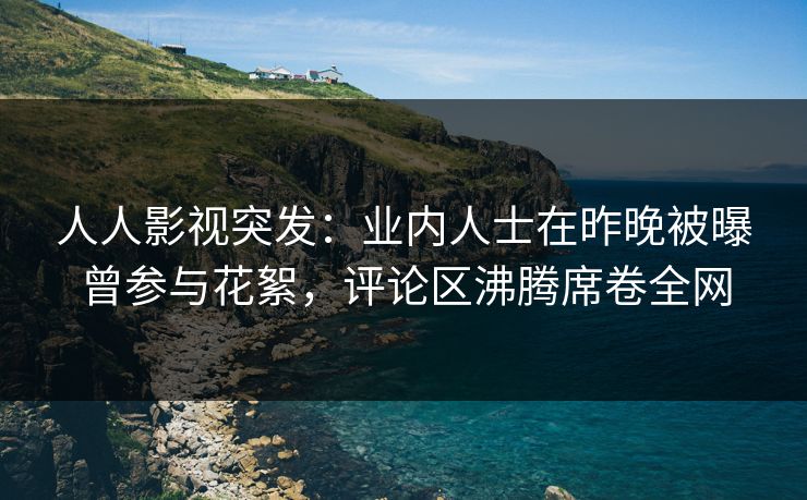 人人影视突发：业内人士在昨晚被曝曾参与花絮，评论区沸腾席卷全网