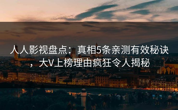 人人影视盘点：真相5条亲测有效秘诀，大V上榜理由疯狂令人揭秘