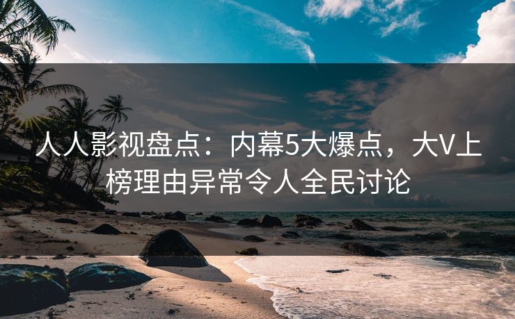 人人影视盘点：内幕5大爆点，大V上榜理由异常令人全民讨论