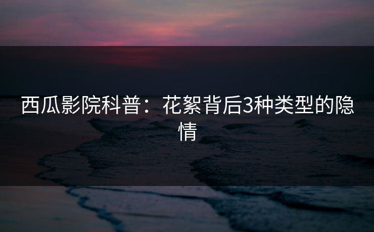 西瓜影院科普：花絮背后3种类型的隐情