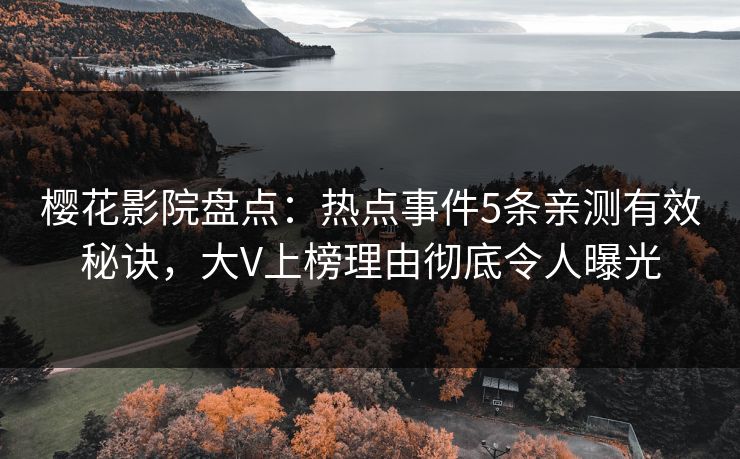 樱花影院盘点：热点事件5条亲测有效秘诀，大V上榜理由彻底令人曝光
