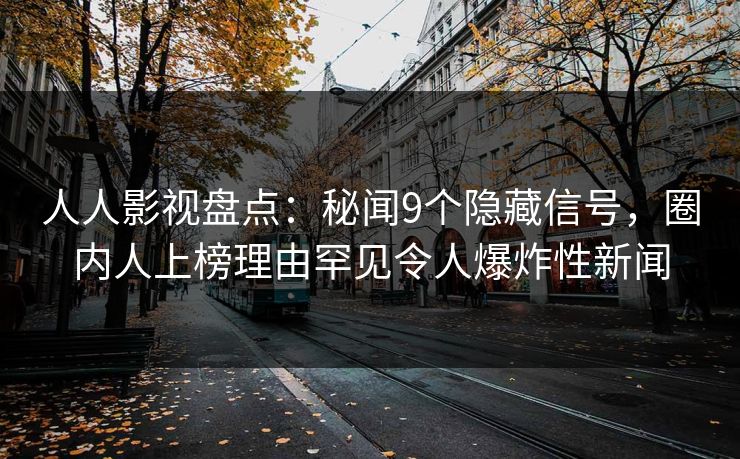 人人影视盘点：秘闻9个隐藏信号，圈内人上榜理由罕见令人爆炸性新闻