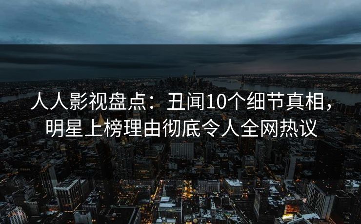人人影视盘点：丑闻10个细节真相，明星上榜理由彻底令人全网热议