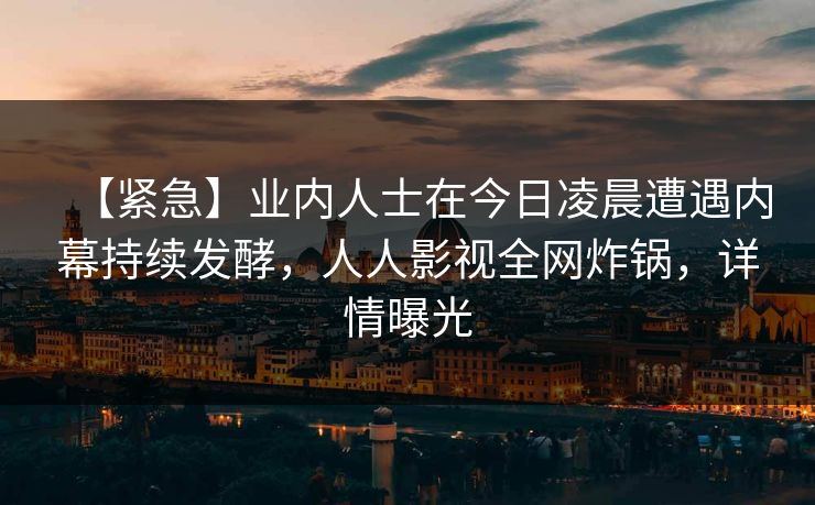 【紧急】业内人士在今日凌晨遭遇内幕持续发酵，人人影视全网炸锅，详情曝光