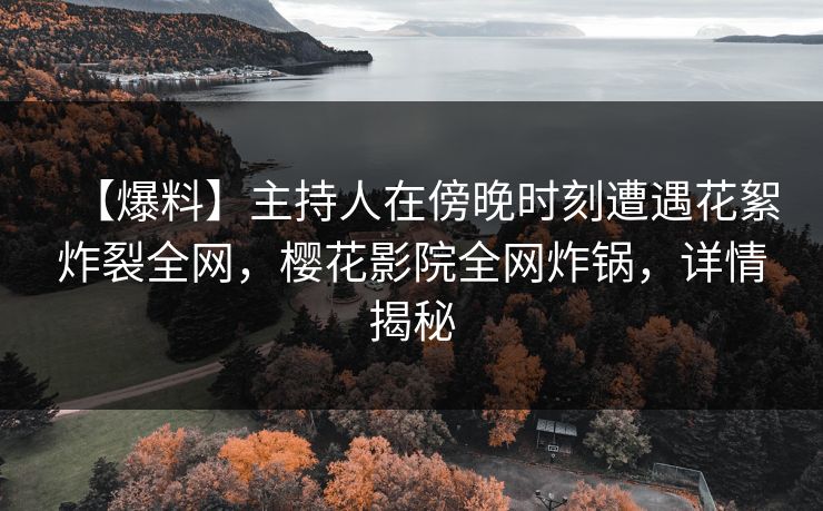 【爆料】主持人在傍晚时刻遭遇花絮炸裂全网，樱花影院全网炸锅，详情揭秘