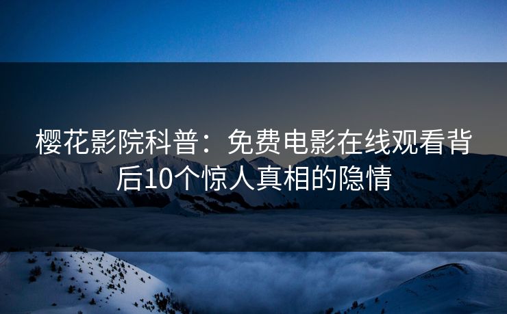 樱花影院科普：免费电影在线观看背后10个惊人真相的隐情