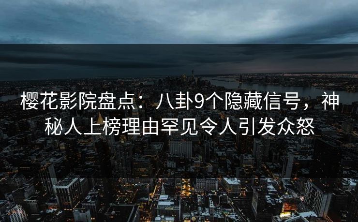 樱花影院盘点：八卦9个隐藏信号，神秘人上榜理由罕见令人引发众怒