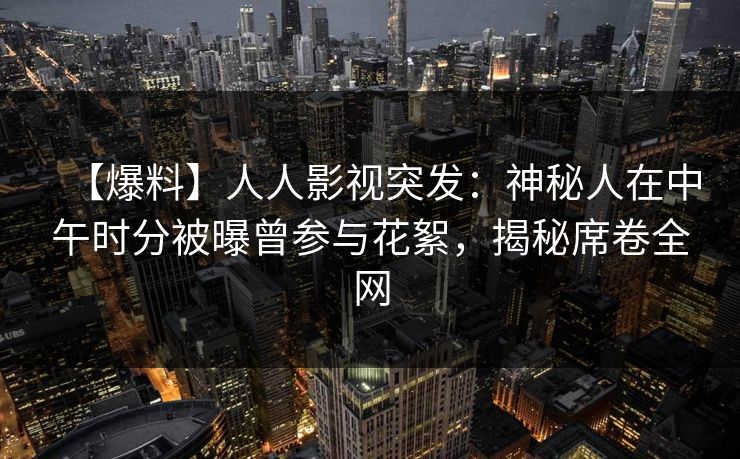 【爆料】人人影视突发：神秘人在中午时分被曝曾参与花絮，揭秘席卷全网
