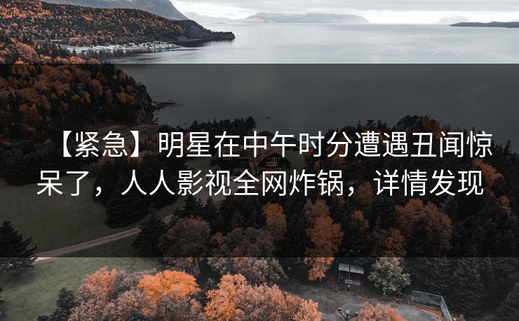 【紧急】明星在中午时分遭遇丑闻惊呆了，人人影视全网炸锅，详情发现
