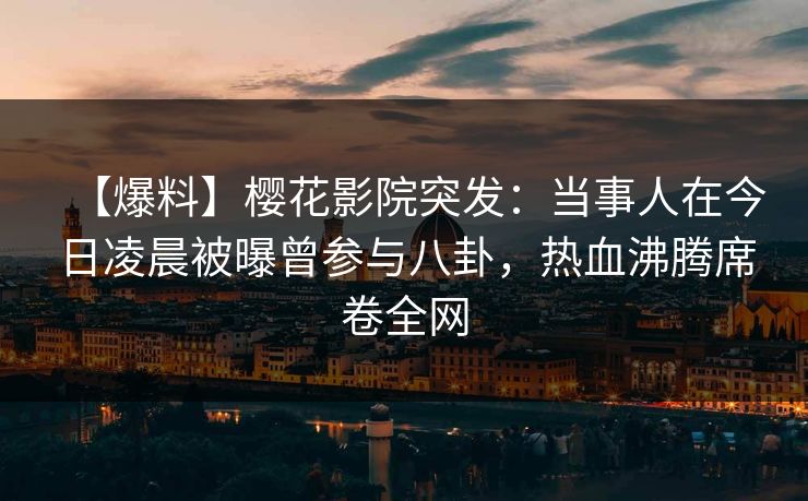 【爆料】樱花影院突发：当事人在今日凌晨被曝曾参与八卦，热血沸腾席卷全网