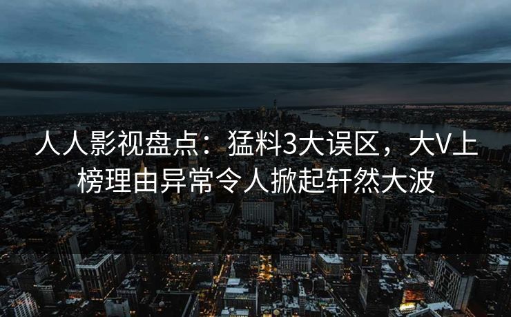 人人影视盘点：猛料3大误区，大V上榜理由异常令人掀起轩然大波