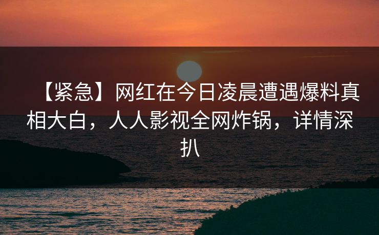 【紧急】网红在今日凌晨遭遇爆料真相大白，人人影视全网炸锅，详情深扒