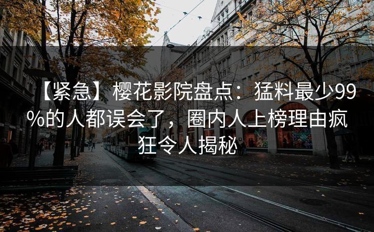 【紧急】樱花影院盘点：猛料最少99%的人都误会了，圈内人上榜理由疯狂令人揭秘