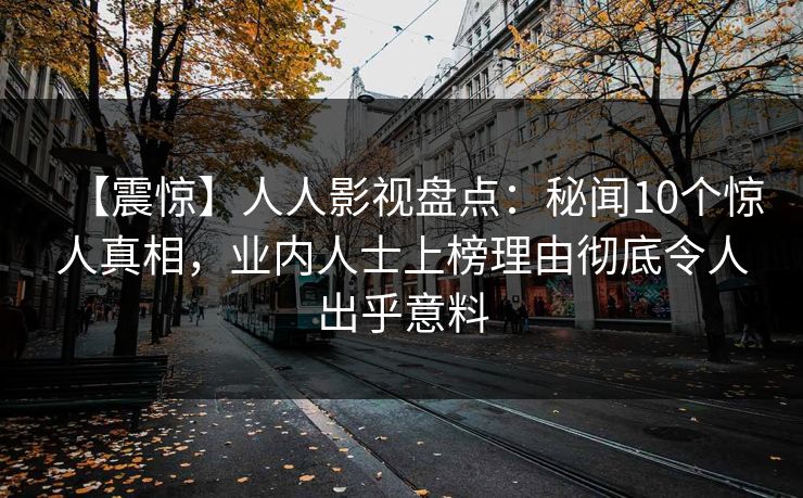 【震惊】人人影视盘点：秘闻10个惊人真相，业内人士上榜理由彻底令人出乎意料