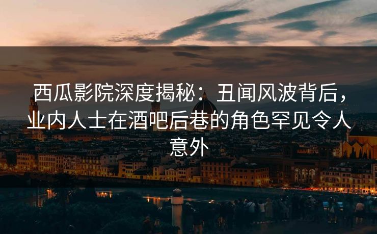 西瓜影院深度揭秘：丑闻风波背后，业内人士在酒吧后巷的角色罕见令人意外
