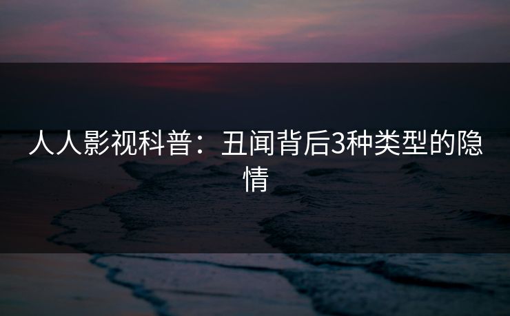 人人影视科普：丑闻背后3种类型的隐情