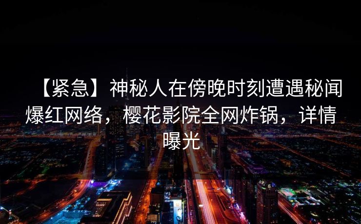 【紧急】神秘人在傍晚时刻遭遇秘闻爆红网络，樱花影院全网炸锅，详情曝光