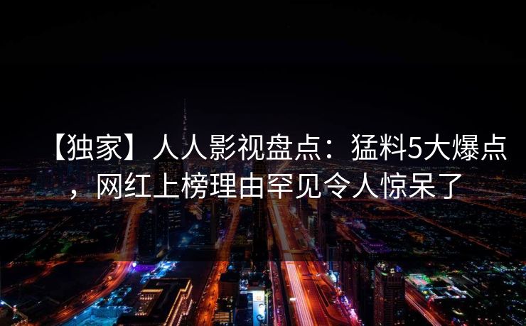 【独家】人人影视盘点：猛料5大爆点，网红上榜理由罕见令人惊呆了