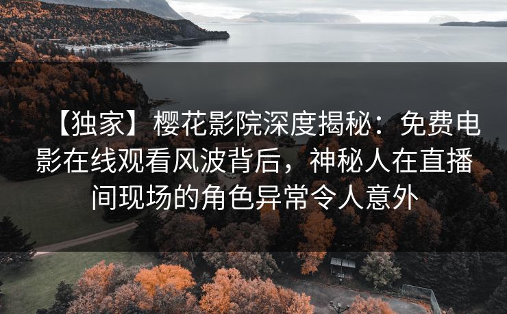 【独家】樱花影院深度揭秘：免费电影在线观看风波背后，神秘人在直播间现场的角色异常令人意外