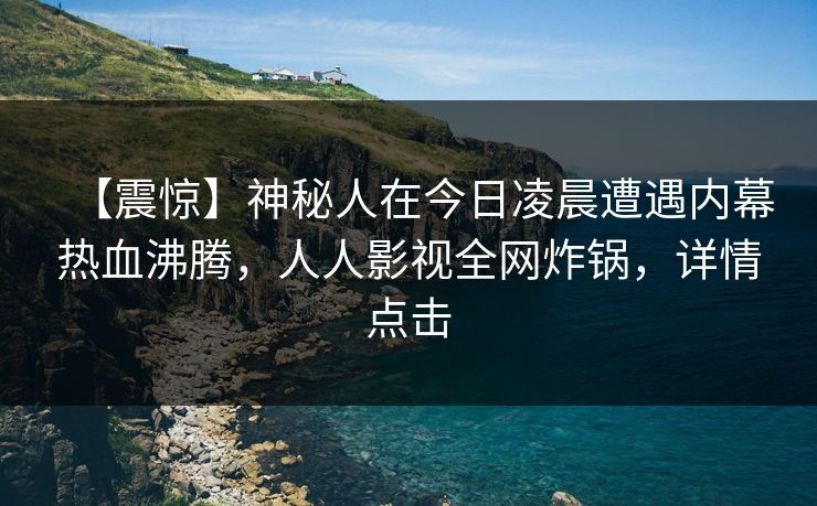 【震惊】神秘人在今日凌晨遭遇内幕热血沸腾，人人影视全网炸锅，详情点击