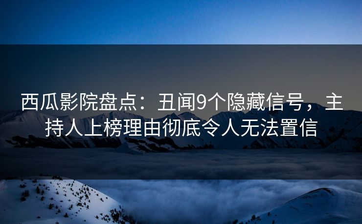 西瓜影院盘点：丑闻9个隐藏信号，主持人上榜理由彻底令人无法置信