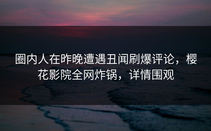 圈内人在昨晚遭遇丑闻刷爆评论，樱花影院全网炸锅，详情围观